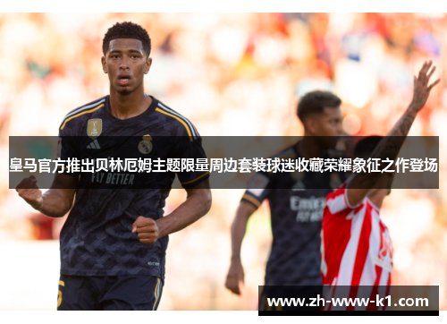 皇马官方推出贝林厄姆主题限量周边套装球迷收藏荣耀象征之作登场