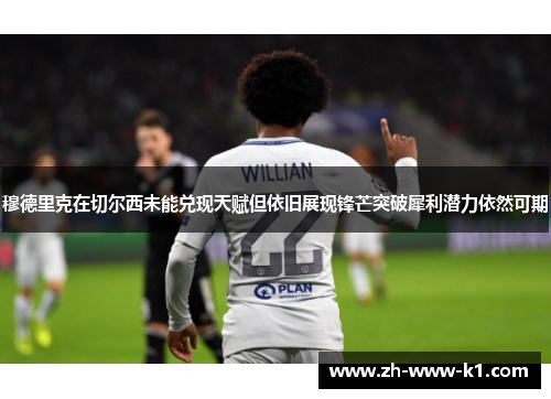 穆德里克在切尔西未能兑现天赋但依旧展现锋芒突破犀利潜力依然可期 穆德里克在切尔西未能兑现天赋但依旧展现锋芒突破犀利潜力依然可期
