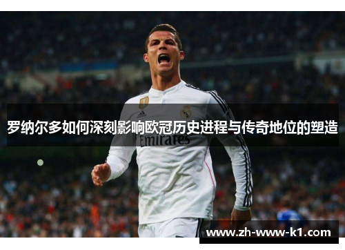 罗纳尔多如何深刻影响欧冠历史进程与传奇地位的塑造 罗纳尔多如何深刻影响欧冠历史进程与传奇地位的塑造