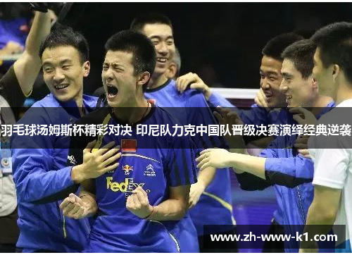 羽毛球汤姆斯杯精彩对决 印尼队力克中国队晋级决赛演绎经典逆袭