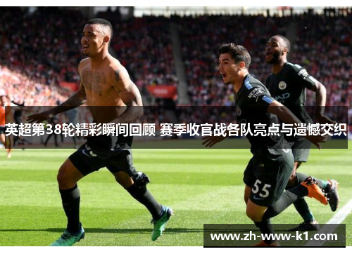 英超第38轮精彩瞬间回顾 赛季收官战各队亮点与遗憾交织