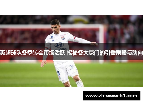 英超球队冬季转会市场活跃 揭秘各大豪门的引援策略与动向