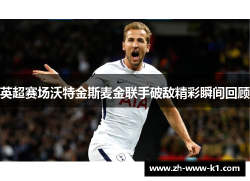 英超赛场沃特金斯麦金联手破敌精彩瞬间回顾