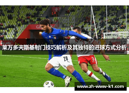 莱万多夫斯基射门技巧解析及其独特的进球方式分析