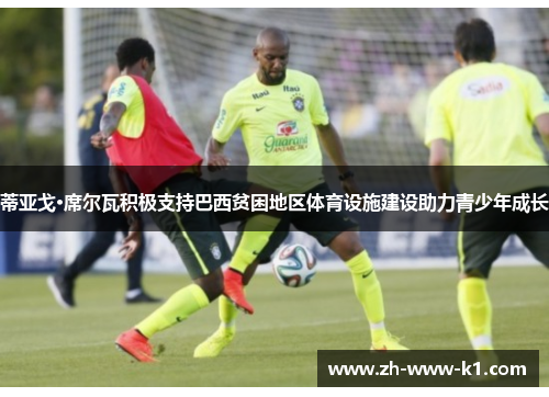 蒂亚戈·席尔瓦积极支持巴西贫困地区体育设施建设助力青少年成长