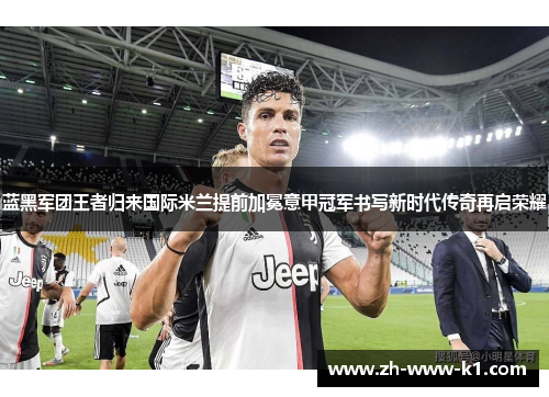 蓝黑军团王者归来国际米兰提前加冕意甲冠军书写新时代传奇再启荣耀