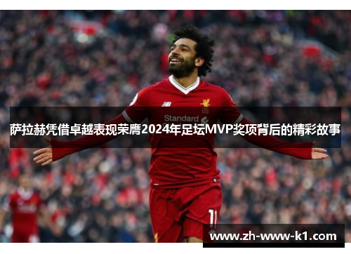 萨拉赫凭借卓越表现荣膺2024年足坛MVP奖项背后的精彩故事