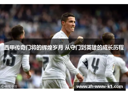 西甲传奇门将的辉煌岁月 从守门到英雄的成长历程
