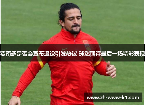 费南多是否会宣布退役引发热议 球迷期待最后一场精彩表现