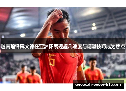 越南前锋阮文德在亚洲杯展现超凡速度与精湛技巧成为焦点 越南前锋阮文德在亚洲杯展现超凡速度与精湛技巧成为焦点