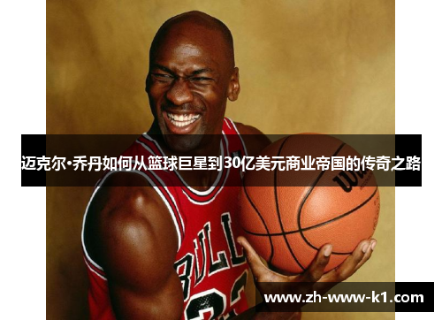 迈克尔·乔丹如何从篮球巨星到30亿美元商业帝国的传奇之路 迈克尔·乔丹如何从篮球巨星到30亿美元商业帝国的传奇之路