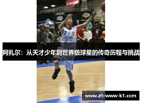 阿扎尔：从天才少年到世界级球星的传奇历程与挑战