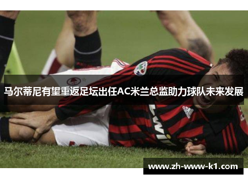 马尔蒂尼有望重返足坛出任AC米兰总监助力球队未来发展 马尔蒂尼有望重返足坛出任AC米兰总监助力球队未来发展