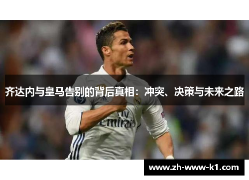 齐达内与皇马告别的背后真相:冲突、决策与未来之路 齐达内与皇马告别的背后真相:冲突、决策与未来之路