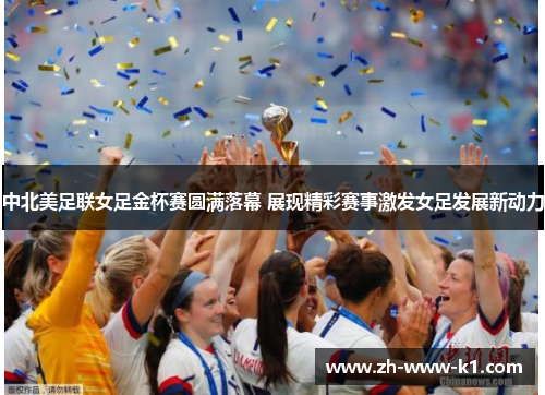 中北美足联女足金杯赛圆满落幕 展现精彩赛事激发女足发展新动力 中北美足联女足金杯赛圆满落幕 展现精彩赛事激发女足发展新动力