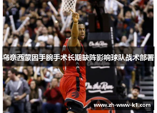 乌奈西蒙因手腕手术长期缺阵影响球队战术部署 乌奈西蒙因手腕手术长期缺阵影响球队战术部署