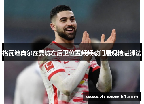格瓦迪奥尔在曼城左后卫位置频频破门展现精湛脚法 格瓦迪奥尔在曼城左后卫位置频频破门展现精湛脚法