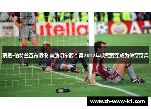 瑞恩·伯特兰宣布退役 曾助切尔西夺得2012年欧冠冠军成为传奇奇兵 瑞恩·伯特兰宣布退役 曾助切尔西夺得2012年欧冠冠军成为传奇奇兵